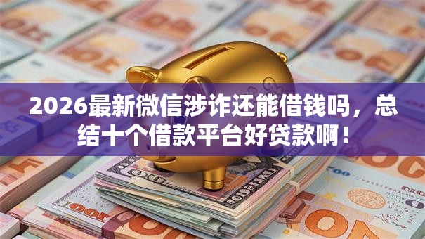 2026最新微信涉诈还能借钱吗，总结十个借款平台好贷款啊！