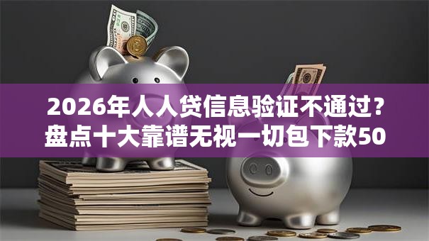 2026年人人贷信息验证不通过？盘点十大靠谱无视一切包下款5000秒下款的软件