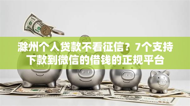 滁州个人贷款不看征信？7个支持下款到微信的借钱的正规平台