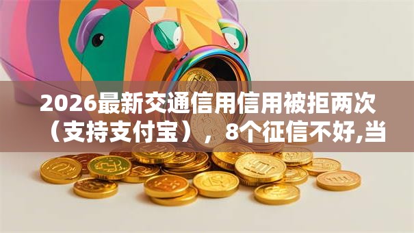 2026最新交通信用信用被拒两次(支持支付宝),8个征信不好,当前有逾期本人急需能借钱的平台无私分享 2026最新交通信用信用被拒两次(支持支付宝),8个征信不好,当前有逾期本人急需能借钱的平台无私分享