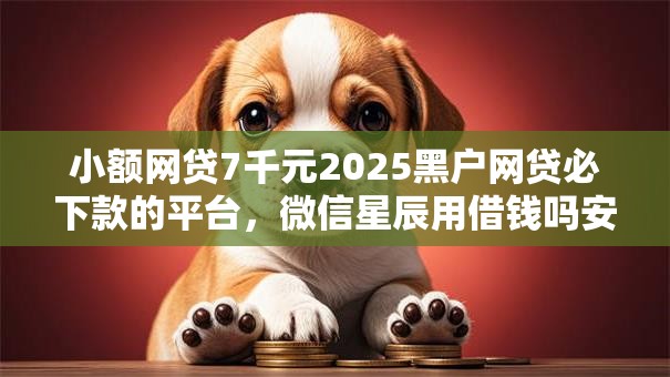 小额网贷7千元2025黑户网贷必下款的平台，微信星辰用借钱吗安全吗是真的吗的7个平台介绍