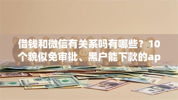 借钱和微信有关系吗有哪些?10个貌似免审批、黑户能下款的app合集 借钱和微信有关系吗有哪些?10个貌似免审批、黑户能下款的app合集