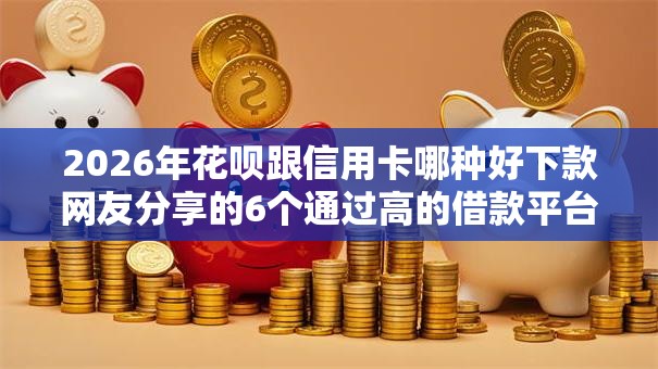 2026年花呗跟信用卡哪种好下款网友分享的6个通过高的借款平台我觉得不错! 2026年花呗跟信用卡哪种好下款网友分享的6个通过高的借款平台我觉得不错!