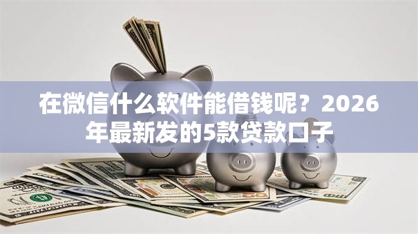 在微信什么软件能借钱呢?2026年最新发的5款贷款口子 在微信什么软件能借钱呢?2026年最新发的5款贷款口子