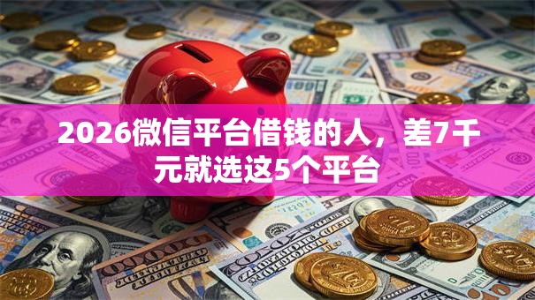 2026微信平台借钱的人,差7千元就选这5个平台 2026微信平台借钱的人,差7千元就选这5个平台