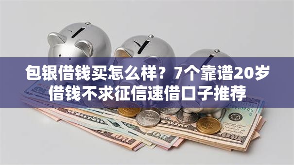包银借钱买怎么样?7个靠谱20岁借钱不求征信速借口子推荐 包银借钱买怎么样?7个靠谱20岁借钱不求征信速借口子推荐
