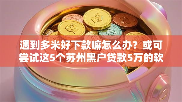 遇到多米好下款嘛怎么办?或可尝试这5个苏州黑户贷款5万的软件 遇到多米好下款嘛怎么办?或可尝试这5个苏州黑户贷款5万的软件