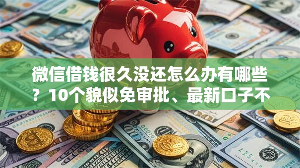 微信借钱很久没还怎么办有哪些?10个貌似免审批、最新口子不看征信的合集 微信借钱很久没还怎么办有哪些?10个貌似免审批、最新口子不看征信的合集