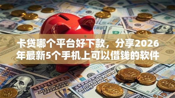 卡贷哪个平台好下款，分享2026年最新5个手机上可以借钱的软件