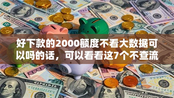 好下款的2000额度不看大数据可以吗的话，可以看看这7个不查流水的小额度贷款平台