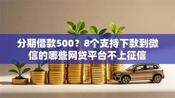 分期借款500？8个支持下款到微信的哪些网贷平台不上征信