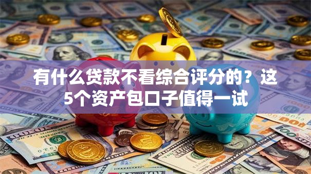 有什么贷款不看综合评分的？这5个资产包口子值得一试