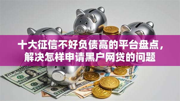 十大征信不好负债高的平台盘点，解决怎样申请黑户网贷的问题