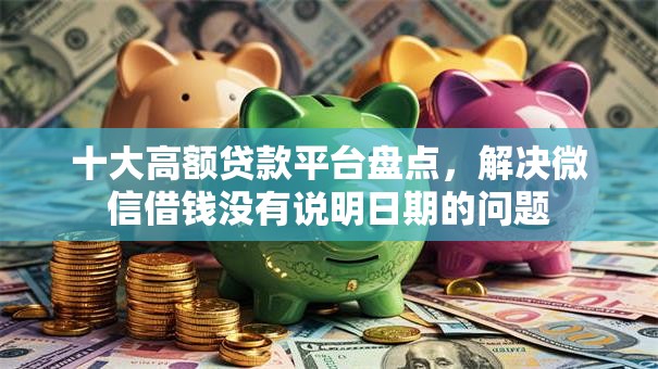 十大高额贷款平台盘点，解决微信借钱没有说明日期的问题