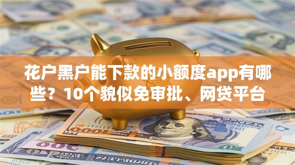 花户黑户能下款的小额度app有哪些？10个貌似免审批、网贷平台投诉举报电话合集