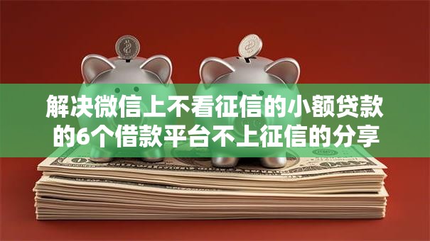 解决微信上不看征信的小额贷款的6个借款平台不上征信的分享
