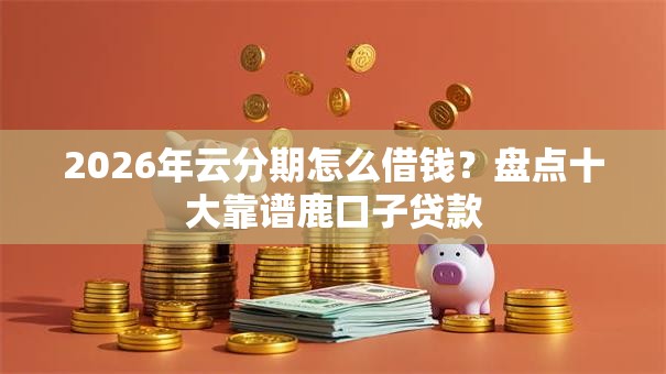 2026年云分期怎么借钱？盘点十大靠谱鹿口子贷款