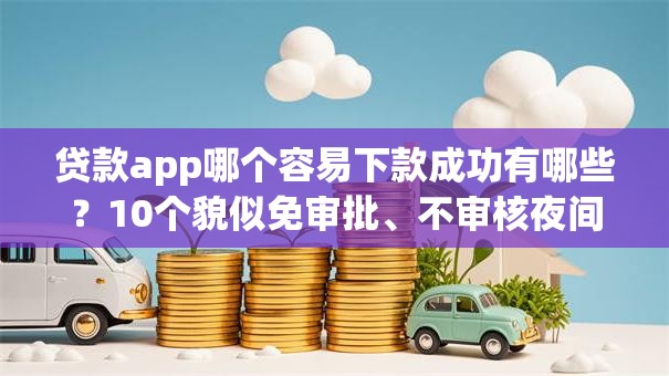贷款app哪个容易下款成功有哪些？10个貌似免审批、不审核夜间直接放款的网贷app合集