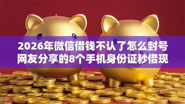 2026年微信借钱不认了怎么封号网友分享的8个手机身份证秒借现金的口子我觉得不错！