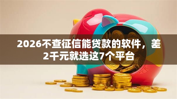 2026不查征信能贷款的软件，差2千元就选这7个平台