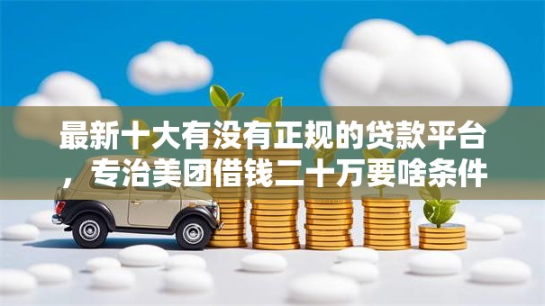 最新十大有没有正规的贷款平台,专治美团借钱二十万要啥条件 最新十大有没有正规的贷款平台,专治美团借钱二十万要啥条件