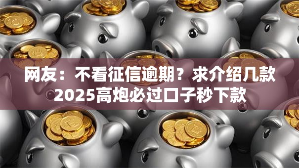 网友：不看征信逾期？求介绍几款2025高炮必过口子秒下款