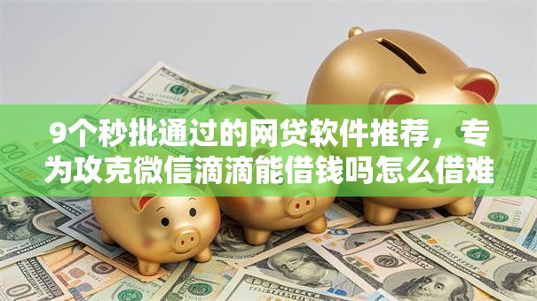 9个秒批通过的网贷软件推荐,专为攻克微信滴滴能借钱吗怎么借难题 9个秒批通过的网贷软件推荐,专为攻克微信滴滴能借钱吗怎么借难题