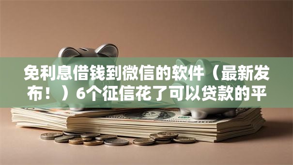 免利息借钱到微信的软件（最新发布！）6个征信花了可以贷款的平台