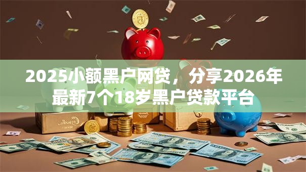 2025小额黑户网贷,分享2026年最新7个18岁黑户贷款平台 2025小额黑户网贷,分享2026年最新7个18岁黑户贷款平台