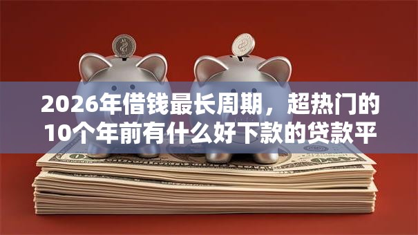 2026年借钱最长周期,超热门的10个年前有什么好下款的贷款平台推荐 2026年借钱最长周期,超热门的10个年前有什么好下款的贷款平台推荐