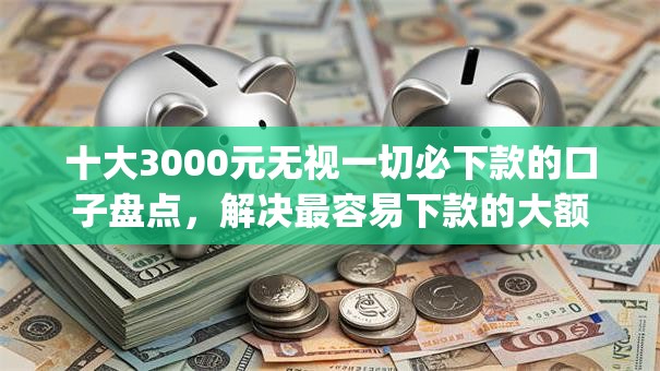 十大3000元无视一切必下款的口子盘点,解决最容易下款的大额app的问题 十大3000元无视一切必下款的口子盘点,解决最容易下款的大额app的问题