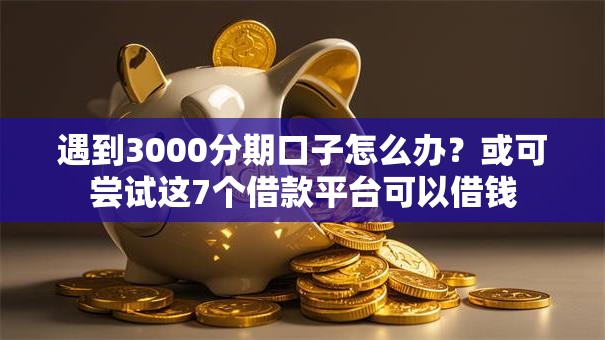 遇到3000分期口子怎么办?或可尝试这7个借款平台可以借钱 遇到3000分期口子怎么办?或可尝试这7个借款平台可以借钱