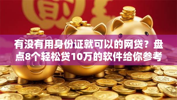 有没有用身份证就可以的网贷？盘点8个轻松贷10万的软件给你参考