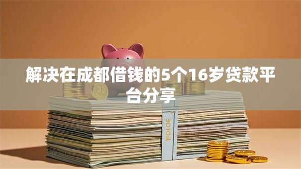 解决在成都借钱的5个16岁贷款平台分享 解决在成都借钱的5个16岁贷款平台分享