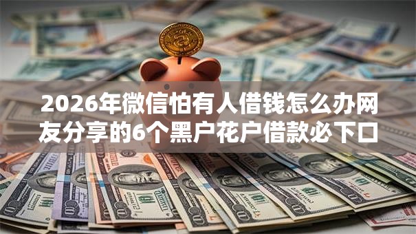 2026年微信怕有人借钱怎么办网友分享的6个黑户花户借款必下口子2025我觉得不错! 2026年微信怕有人借钱怎么办网友分享的6个黑户花户借款必下口子2025我觉得不错!