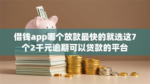 借钱app哪个放款最快的就选这7个2千元逾期可以贷款的平台 借钱app哪个放款最快的就选这7个2千元逾期可以贷款的平台