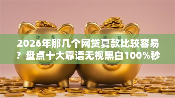 2026年那几个网贷夏款比较容易？盘点十大靠谱无视黑白100%秒下网贷软件