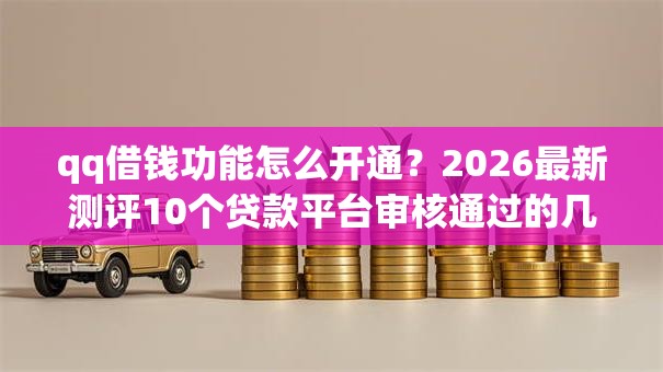 qq借钱功能怎么开通？2026最新测评10个贷款平台审核通过的几率高