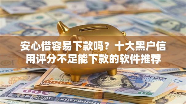 安心借容易下款吗？十大黑户信用评分不足能下款的软件推荐