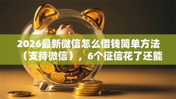 2026最新微信怎么借钱简单方法(支持微信),6个征信花了还能下款的几千小额度平台无私分享 2026最新微信怎么借钱简单方法(支持微信),6个征信花了还能下款的几千小额度平台无私分享