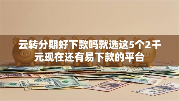 云转分期好下款吗就选这5个2千元现在还有易下款的平台
