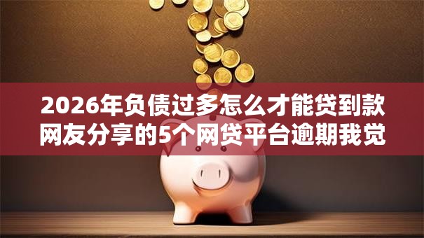 2026年负债过多怎么才能贷到款网友分享的5个网贷平台逾期我觉得不错！