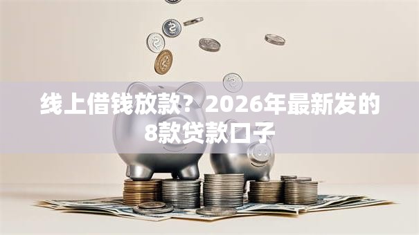 线上借钱放款？2026年最新发的8款贷款口子