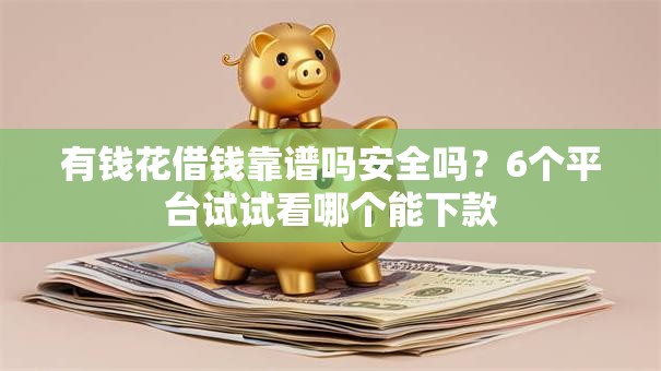 有钱花借钱靠谱吗安全吗？6个平台试试看哪个能下款