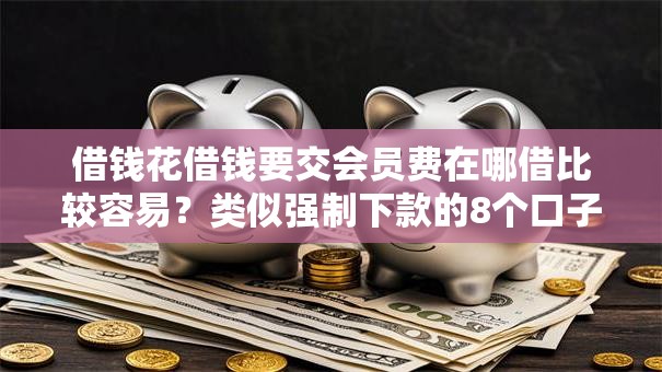 借钱花借钱要交会员费在哪借比较容易？类似强制下款的8个口子参考