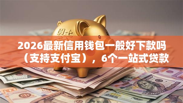 2026最新信用钱包一般好下款吗（支持支付宝），6个一站式贷款平台无私分享