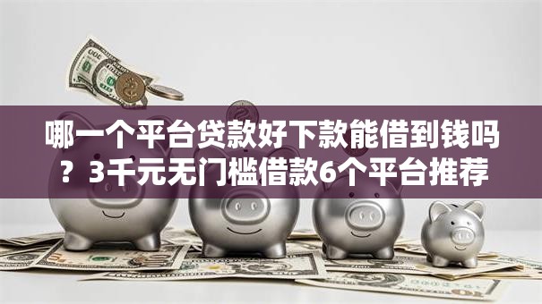 哪一个平台贷款好下款能借到钱吗？3千元无门槛借款6个平台推荐