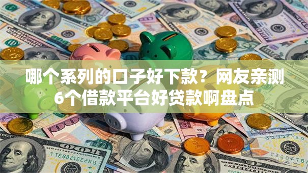 哪个系列的口子好下款？网友亲测6个借款平台好贷款啊盘点