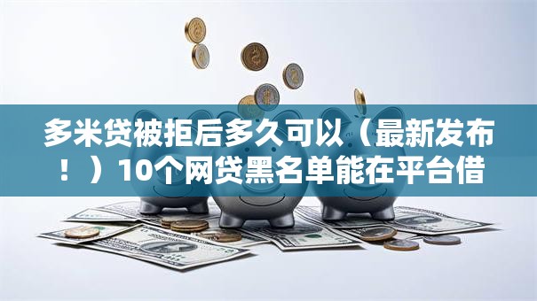 多米贷被拒后多久可以（最新发布！）10个网贷黑名单能在平台借钱