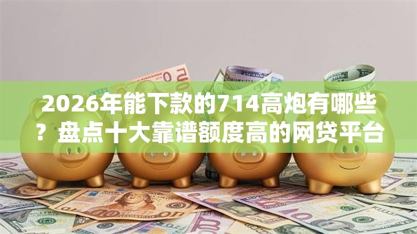 2026年能下款的714高炮有哪些？盘点十大靠谱额度高的网贷平台